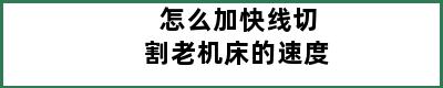 怎么加快线切割老机床的速度