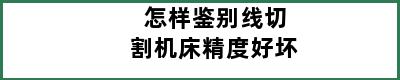 怎样鉴别线切割机床精度好坏