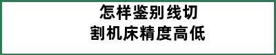 怎样鉴别线切割机床精度高低