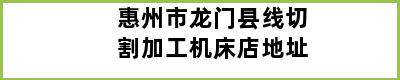 惠州市龙门县线切割加工机床店地址