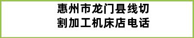 惠州市龙门县线切割加工机床店电话