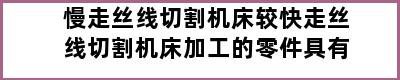 慢走丝线切割机床较快走丝线切割机床加工的零件具有