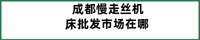 成都慢走丝机床批发市场在哪