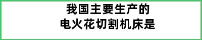 我国主要生产的电火花切割机床是