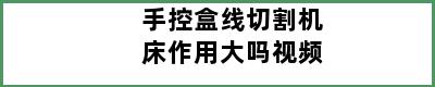 手控盒线切割机床作用大吗视频