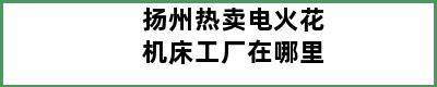 扬州热卖电火花机床工厂在哪里