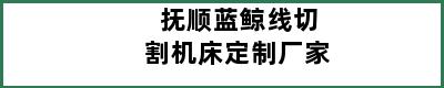 抚顺蓝鲸线切割机床定制厂家