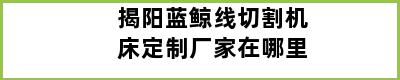 揭阳蓝鲸线切割机床定制厂家在哪里