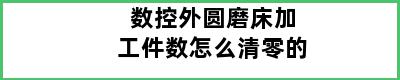 数控外圆磨床加工件数怎么清零的