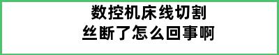 数控机床线切割丝断了怎么回事啊