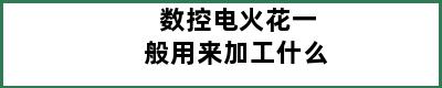 数控电火花一般用来加工什么