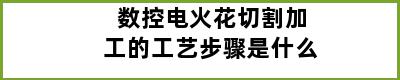 数控电火花切割加工的工艺步骤是什么