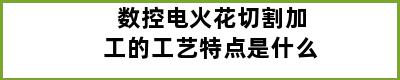 数控电火花切割加工的工艺特点是什么