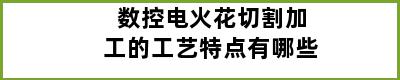 数控电火花切割加工的工艺特点有哪些