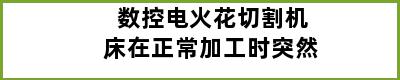 数控电火花切割机床在正常加工时突然