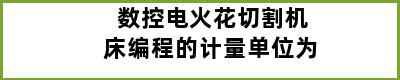 数控电火花切割机床编程的计量单位为