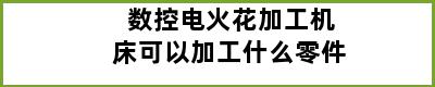 数控电火花加工机床可以加工什么零件