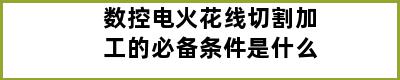 数控电火花线切割加工的必备条件是什么