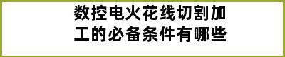 数控电火花线切割加工的必备条件有哪些