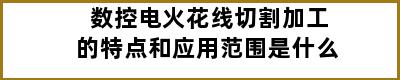 数控电火花线切割加工的特点和应用范围是什么