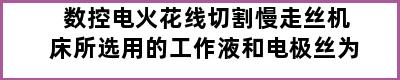 数控电火花线切割慢走丝机床所选用的工作液和电极丝为