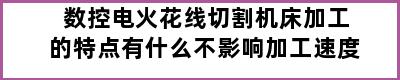 数控电火花线切割机床加工的特点有什么不影响加工速度