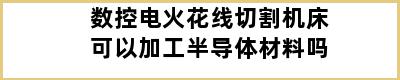 数控电火花线切割机床可以加工半导体材料吗