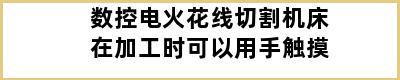 数控电火花线切割机床在加工时可以用手触摸