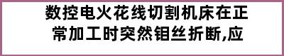 数控电火花线切割机床在正常加工时突然钼丝折断,应