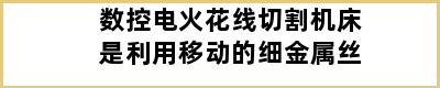 数控电火花线切割机床是利用移动的细金属丝