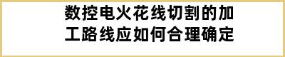 数控电火花线切割的加工路线应如何合理确定