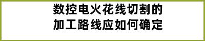 数控电火花线切割的加工路线应如何确定