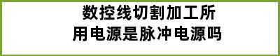 数控线切割加工所用电源是脉冲电源吗