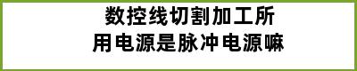 数控线切割加工所用电源是脉冲电源嘛