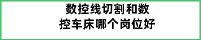 数控线切割和数控车床哪个岗位好