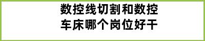 数控线切割和数控车床哪个岗位好干