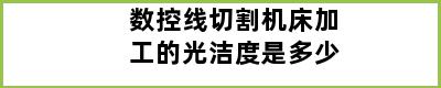 数控线切割机床加工的光洁度是多少