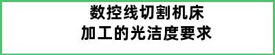 数控线切割机床加工的光洁度要求