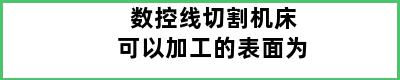 数控线切割机床可以加工的表面为