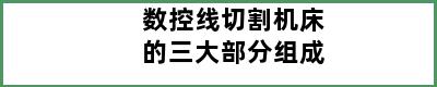 数控线切割机床的三大部分组成