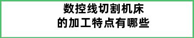 数控线切割机床的加工特点有哪些