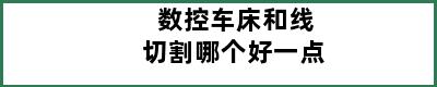 数控车床和线切割哪个好一点