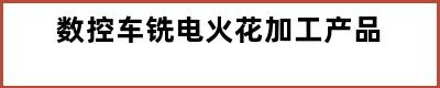 数控车铣电火花加工产品