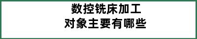 数控铣床加工对象主要有哪些