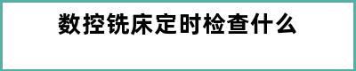 数控铣床定时检查什么