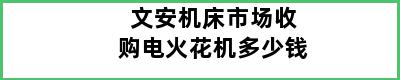 文安机床市场收购电火花机多少钱