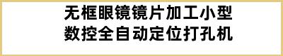 无框眼镜镜片加工小型数控全自动定位打孔机