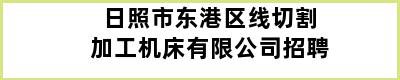 日照市东港区线切割加工机床有限公司招聘