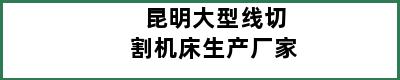 昆明大型线切割机床生产厂家