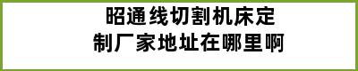 昭通线切割机床定制厂家地址在哪里啊